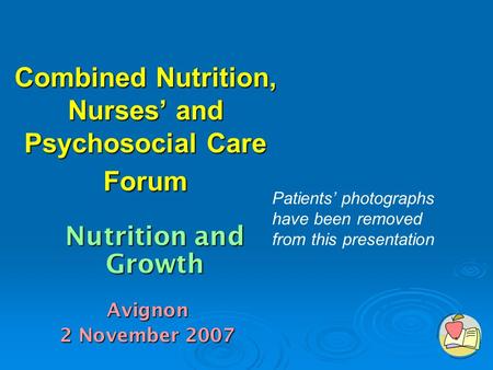 Combined Nutrition, Nurses’ and Psychosocial Care Forum Avignon 2 November 2007 Nutrition and Growth Patients’ photographs have been removed from this.