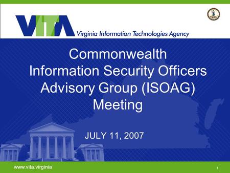 Commonwealth Information Security Officers Advisory Group (ISOAG) Meeting JULY 11, 2007 www.vita.virginia 1.