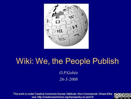 O.P.Gobée 26-5-2008 Wiki: We, the People Publish This work is under Creative Commons license: Attribute –Non-Commercial –Share Alike see: