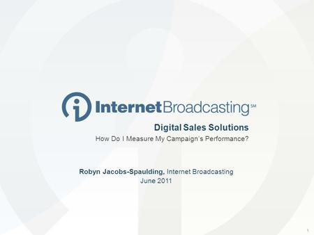 1 Robyn Jacobs-Spaulding, Internet Broadcasting June 2011 Digital Sales Solutions How Do I Measure My Campaign’s Performance?