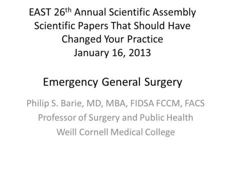 EAST 26 th Annual Scientific Assembly Scientific Papers That Should Have Changed Your Practice January 16, 2013 Emergency General Surgery Philip S. Barie,