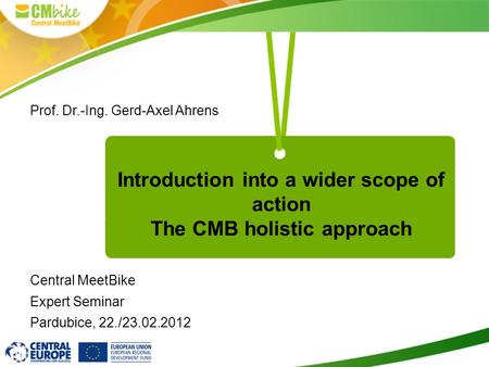 Introduction into a wider scope of action The CMB holistic approach Prof. Dr.-Ing. Gerd-Axel Ahrens Central MeetBike Expert Seminar Pardubice, 22./23.02.2012.