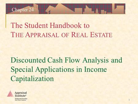 The Student Handbook to T HE A PPRAISAL OF R EAL E STATE 1 Chapter 24 Discounted Cash Flow Analysis and Special Applications in Income Capitalization.