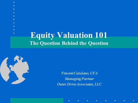 Equity Valuation 101 The Question Behind the Question Vincent Catalano, CFA Managing Partner Outer Drive Associates, LLC.