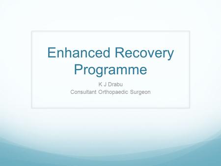 Enhanced Recovery Programme K J Drabu Consultant Orthopaedic Surgeon.