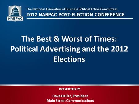 PRESENTED BY: Dave Heller, President Main Street Communications November 16, 2012 The Best & Worst of Times: Political Advertising and the 2012 Elections.