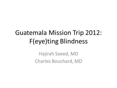 Guatemala Mission Trip 2012: F(eye)ting Blindness Hajirah Saeed, MD Charles Bouchard, MD.