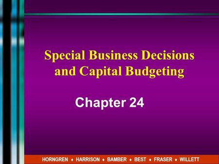 Special Business Decisions and Capital Budgeting Chapter 24 HORNGREN ♦ HARRISON ♦ BAMBER ♦ BEST ♦ FRASER ♦ WILLETT.