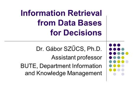 Information Retrieval from Data Bases for Decisions Dr. Gábor SZŰCS, Ph.D. Assistant professor BUTE, Department Information and Knowledge Management.