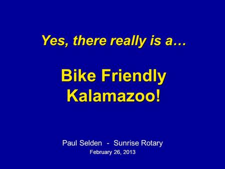 Paul Selden - Sunrise Rotary February 26, 2013 Yes, there really is a… Bike Friendly Kalamazoo!