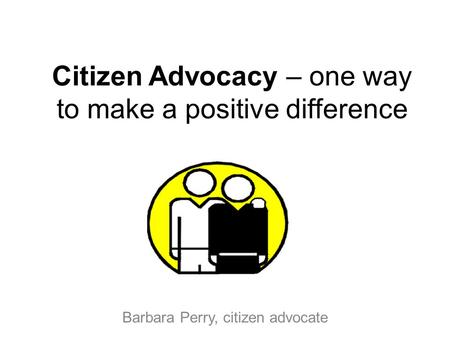 Citizen Advocacy – one way to make a positive difference Barbara Perry, citizen advocate.