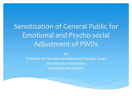 Sensitization of General Public for Emotional and Psycho-social Adjustment of PWDs By Professor Dr. Muhammad Mahmood Hussain Awan Dean Faculty of Education.