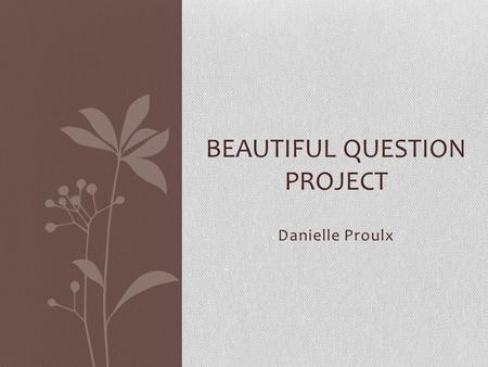 Danielle Proulx BEAUTIFUL QUESTION PROJECT. My Beautiful Question Why am I me?... Is our personality based purely on our genetic makeup? OR Does our parent’s.