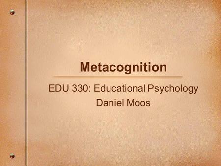 Metacognition EDU 330: Educational Psychology Daniel Moos.