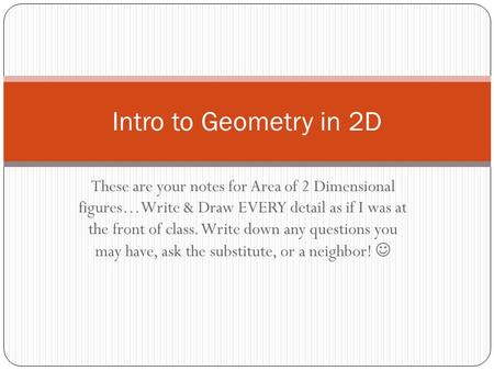 Intro to Geometry in 2D These are your notes for Area of 2 Dimensional figures…Write & Draw EVERY detail as if I was at the front of class. Write down.