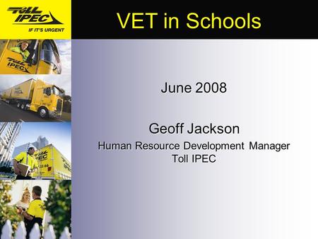 June 2008 Geoff Jackson Human Resource Development Manager Toll IPEC VET in Schools.