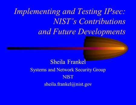 Implementing and Testing IPsec: NIST’s Contributions and Future Developments Sheila Frankel Systems and Network Security Group NIST