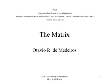 UnB - Financial Econometrics I Otavio Medeiros 1 The Matrix Otavio R. de Medeiros UnB Programa de Pós-Graduação em Administração Programa Multiinstitucional.