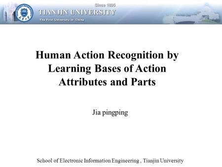 School of Electronic Information Engineering, Tianjin University Human Action Recognition by Learning Bases of Action Attributes and Parts Jia pingping.