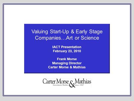 Valuing Start-Up & Early Stage Companies…Art or Science IACT Presentation February 23, 2010 Frank Morse Managing Director Carter Morse & Mathias.