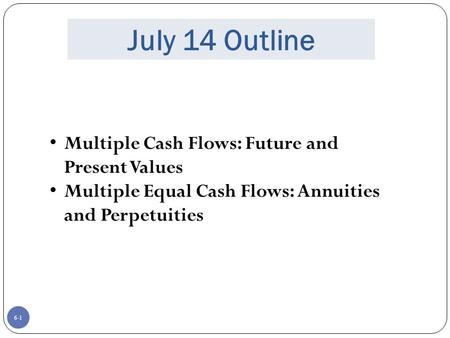 6-1 July 14 Outline Multiple Cash Flows: Future and Present Values Multiple Equal Cash Flows: Annuities and Perpetuities.