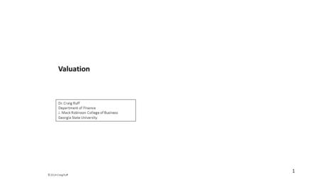 Valuation 1 Dr. Craig Ruff Department of Finance J. Mack Robinson College of Business Georgia State University © 2014 Craig Ruff.