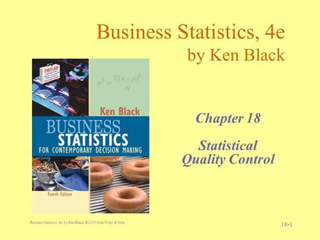 Business Statistics, 4e, by Ken Black. © 2003 John Wiley & Sons. 18-1 Business Statistics, 4e by Ken Black Chapter 18 Statistical Quality Control.