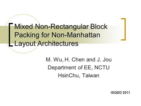 Mixed Non-Rectangular Block Packing for Non-Manhattan Layout Architectures M. Wu, H. Chen and J. Jou Department of EE, NCTU HsinChu, Taiwan ISQED 2011.