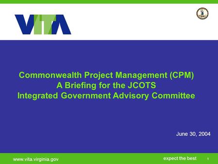 1 expect the best www.vita.virginia.gov June 30, 2004 Commonwealth Project Management (CPM) A Briefing for the JCOTS Integrated Government Advisory Committee.