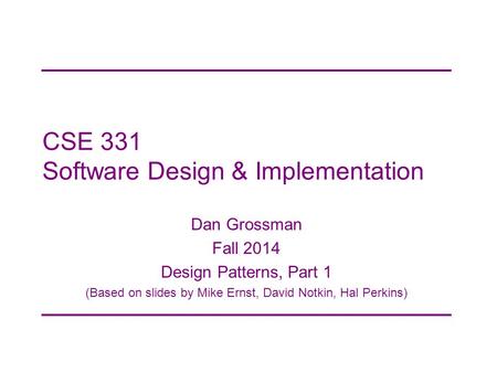 CSE 331 Software Design & Implementation Dan Grossman Fall 2014 Design Patterns, Part 1 (Based on slides by Mike Ernst, David Notkin, Hal Perkins)