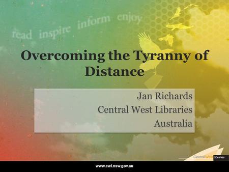 Overcoming the Tyranny of Distance Jan Richards Central West Libraries Australia Jan Richards Central West Libraries Australia www.cwl.nsw.gov.au.