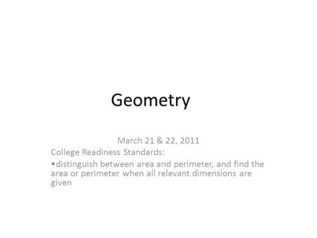 Geometry March 21 & 22, 2011 College Readiness Standards: distinguish between area and perimeter, and find the area or perimeter when all relevant dimensions.