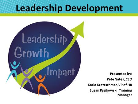 Leadership Development Presented by: Pete Gates, CEO Karla Kretzschmer, VP of HR Susan Pasikowski, Training Manager.