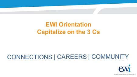 EWI Orientation Capitalize on the 3 Cs CONNECTIONS | CAREERS | COMMUNITY.