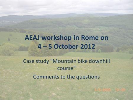 AEAJ workshop in Rome on 4 – 5 October 2012 Case study “Mountain bike downhill course” Comments to the questions.