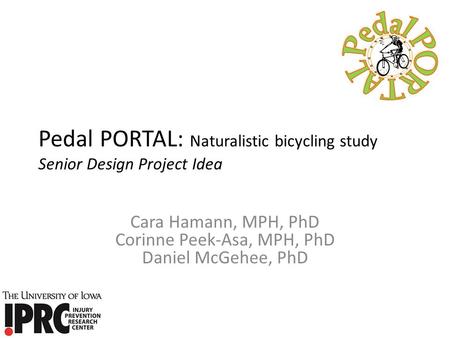 Pedal PORTAL: Naturalistic bicycling study Senior Design Project Idea Cara Hamann, MPH, PhD Corinne Peek-Asa, MPH, PhD Daniel McGehee, PhD.