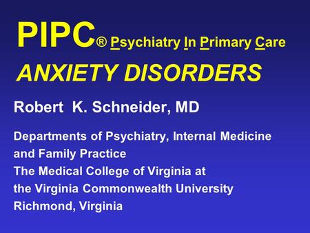 PIPC ® Psychiatry In Primary Care ANXIETY DISORDERS Robert K. Schneider, MD Departments of Psychiatry, Internal Medicine and Family Practice The Medical.