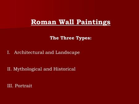 Roman Wall Paintings The Three Types: I.Architectural and Landscape II. Mythological and Historical III. Portrait.