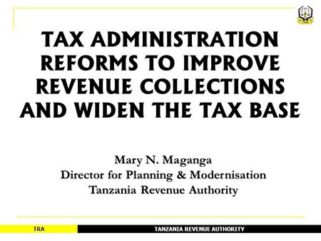 TANZANIA REVENUE AUTHORITY TRA 1 TAX ADMINISTRATION REFORMS TO IMPROVE REVENUE COLLECTIONS AND WIDEN THE TAX BASE Mary N. Maganga Director for Planning.