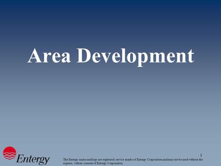 1 Area Development The Entergy name and logo are registered service marks of Entergy Corporation and may not be used without the express, written consent.