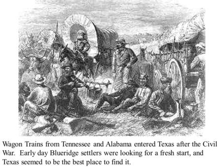 Wagon Trains from Tennessee and Alabama entered Texas after the Civil War. Early day Blueridge settlers were looking for a fresh start, and Texas seemed.