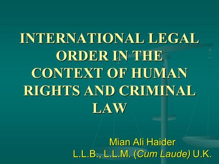 INTERNATIONAL LEGAL ORDER IN THE CONTEXT OF HUMAN RIGHTS AND CRIMINAL LAW Mian Ali Haider L.L.B., L.L.M. (Cum Laude) U.K.