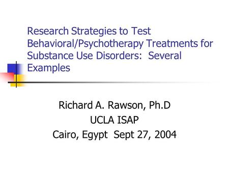 Research Strategies to Test Behavioral/Psychotherapy Treatments for Substance Use Disorders: Several Examples Richard A. Rawson, Ph.D UCLA ISAP Cairo,