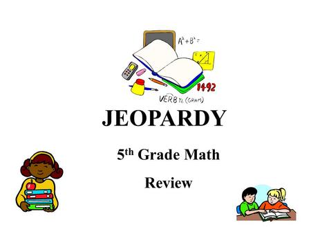 JEOPARDY 5 th Grade Math Review. Jeopardy Directions: Place the students in groups of four. Decide which group will go first and have that group pick.