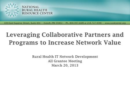 Leveraging Collaborative Partners and Programs to Increase Network Value Rural Health IT Network Development All Grantee Meeting March 20, 2013 600 East.