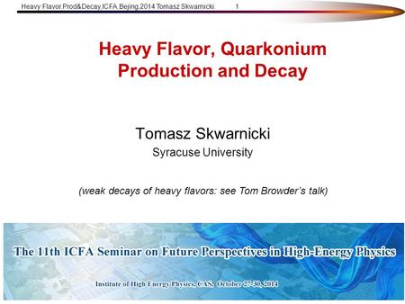 Heavy Flavor,Prod&Decay,ICFA,Bejing,2014 Tomasz Skwarnicki1 Heavy Flavor, Quarkonium Production and Decay Tomasz Skwarnicki Syracuse University (weak decays.