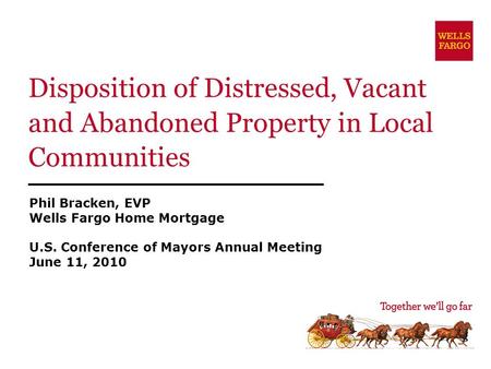 Disposition of Distressed, Vacant and Abandoned Property in Local Communities Phil Bracken, EVP Wells Fargo Home Mortgage U.S. Conference of Mayors Annual.