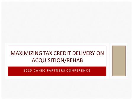 2015 CAHEC PARTNERS CONFERENCE MAXIMIZING TAX CREDIT DELIVERY ON ACQUISITION/REHAB.