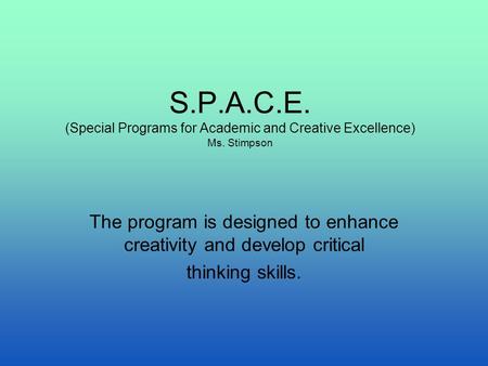 S.P.A.C.E. (Special Programs for Academic and Creative Excellence) Ms. Stimpson The program is designed to enhance creativity and develop critical thinking.