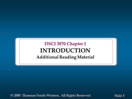 1 1 Slide © 2008 Thomson South-Western. All Rights Reserved DSCI 3870 Chapter 1 INTRODUCTION Additional Reading Material.